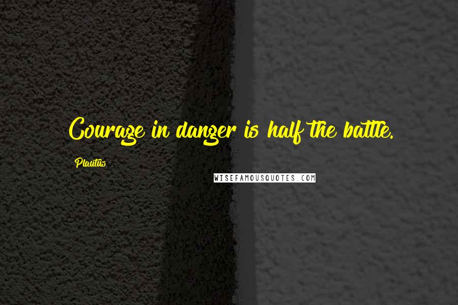 Plautus Quotes: Courage in danger is half the battle.