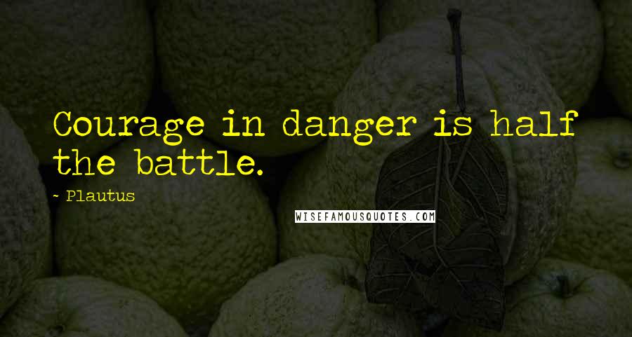 Plautus Quotes: Courage in danger is half the battle.