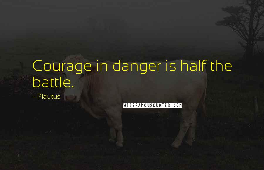 Plautus Quotes: Courage in danger is half the battle.