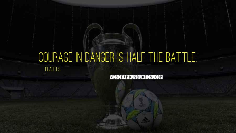 Plautus Quotes: Courage in danger is half the battle.