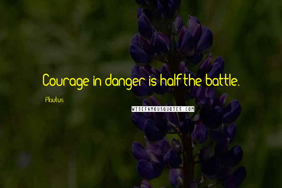 Plautus Quotes: Courage in danger is half the battle.