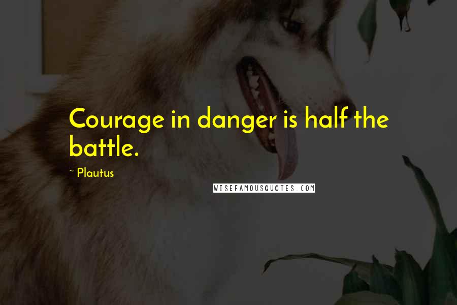 Plautus Quotes: Courage in danger is half the battle.