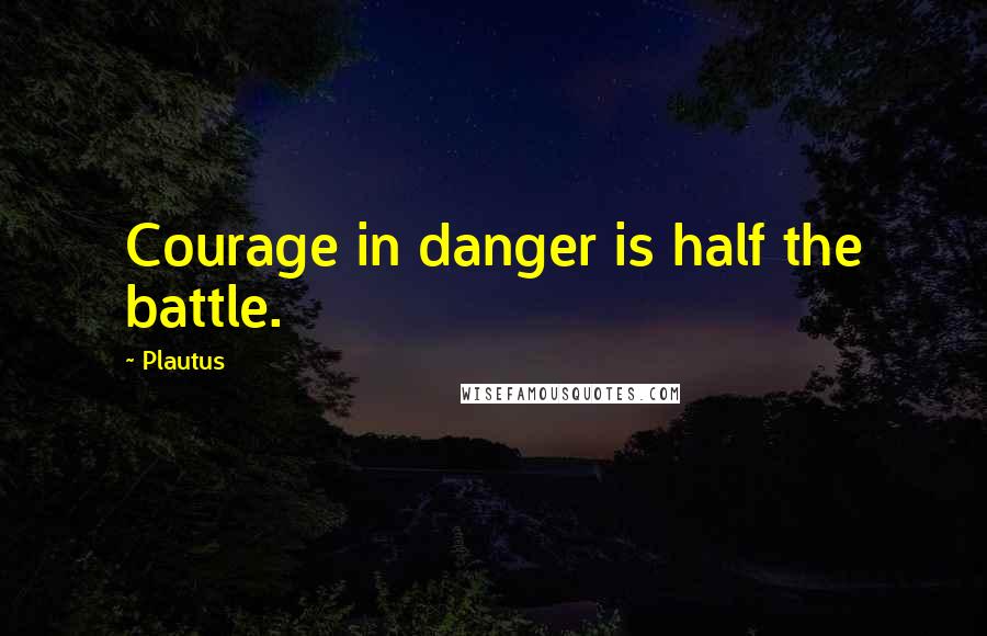 Plautus Quotes: Courage in danger is half the battle.