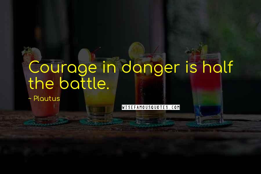 Plautus Quotes: Courage in danger is half the battle.