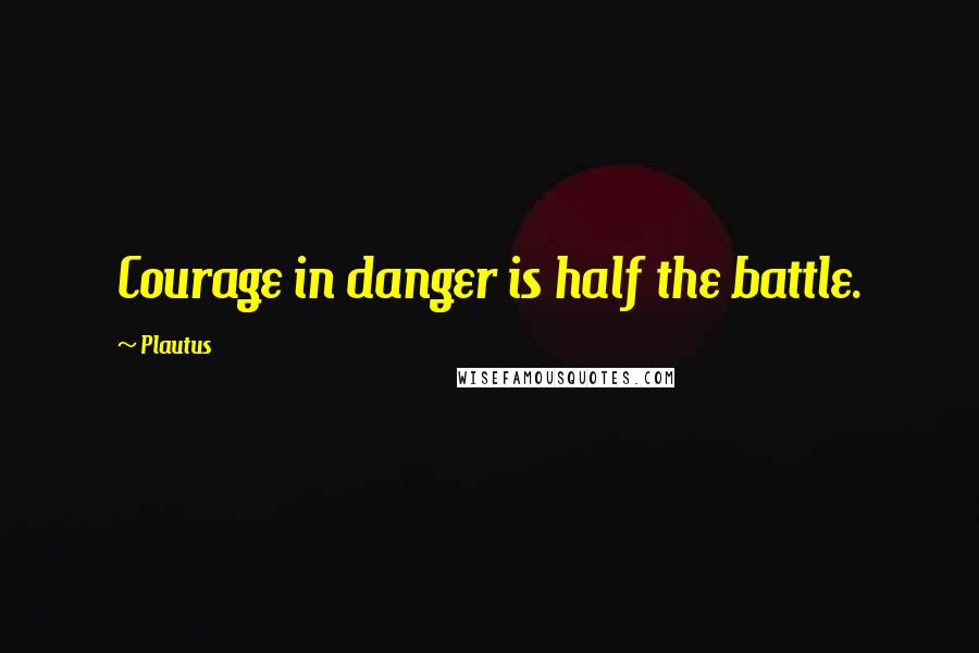 Plautus Quotes: Courage in danger is half the battle.