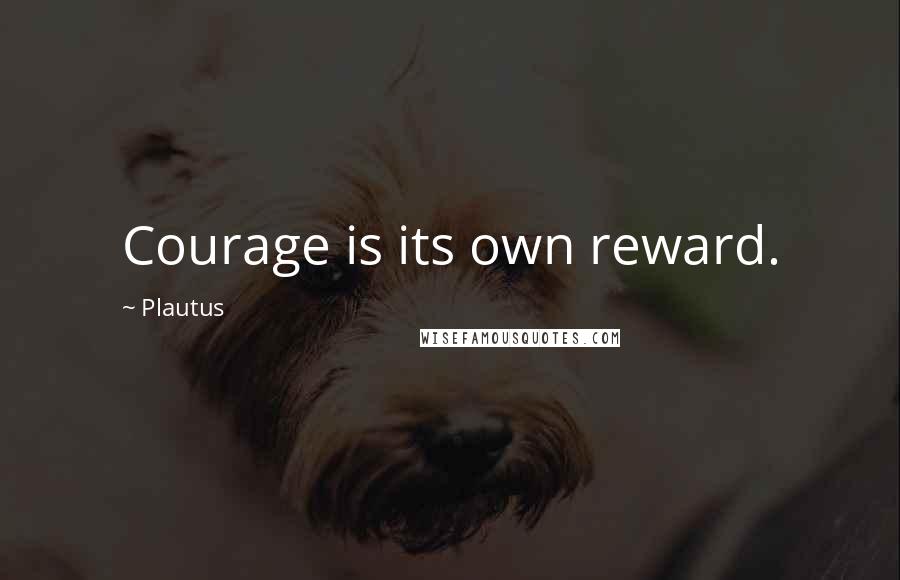 Plautus Quotes: Courage is its own reward.