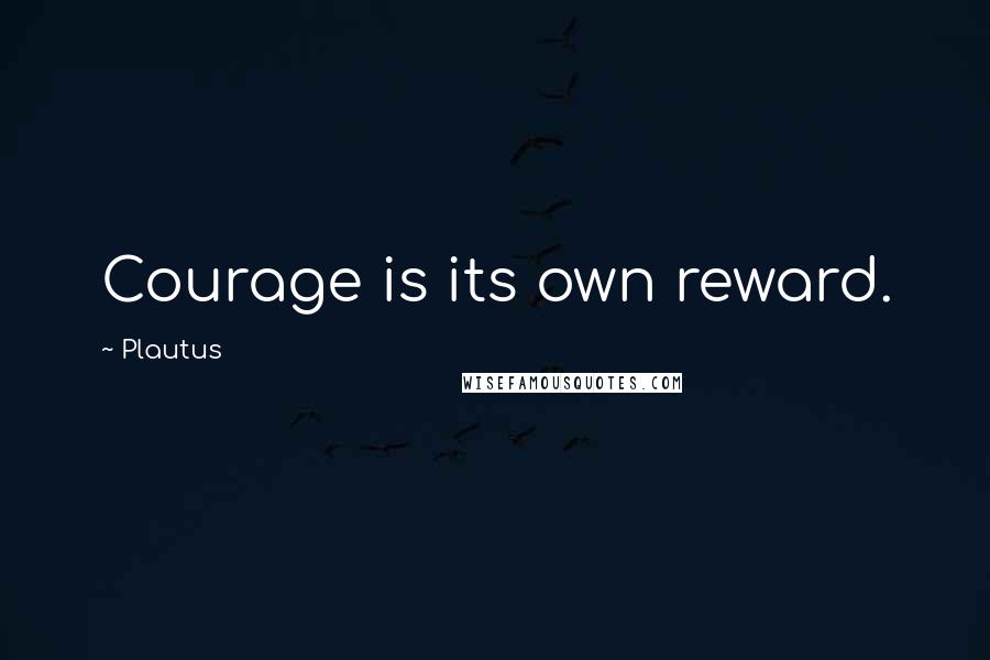 Plautus Quotes: Courage is its own reward.