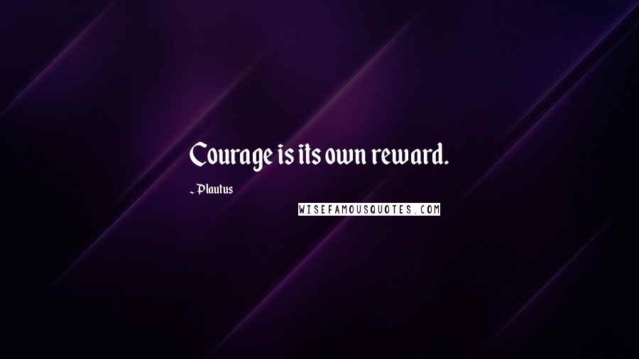 Plautus Quotes: Courage is its own reward.