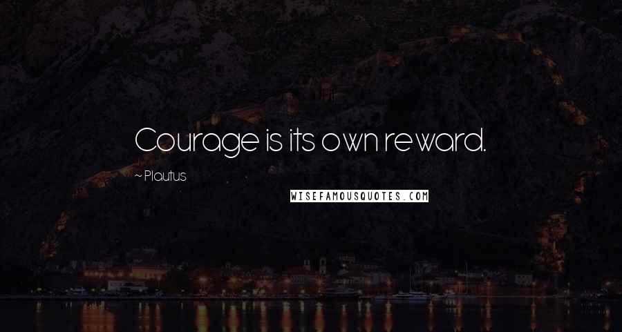 Plautus Quotes: Courage is its own reward.