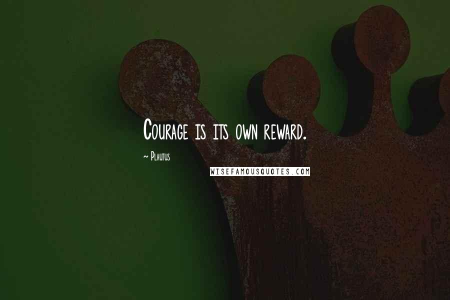 Plautus Quotes: Courage is its own reward.