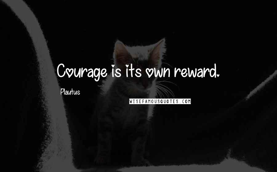 Plautus Quotes: Courage is its own reward.