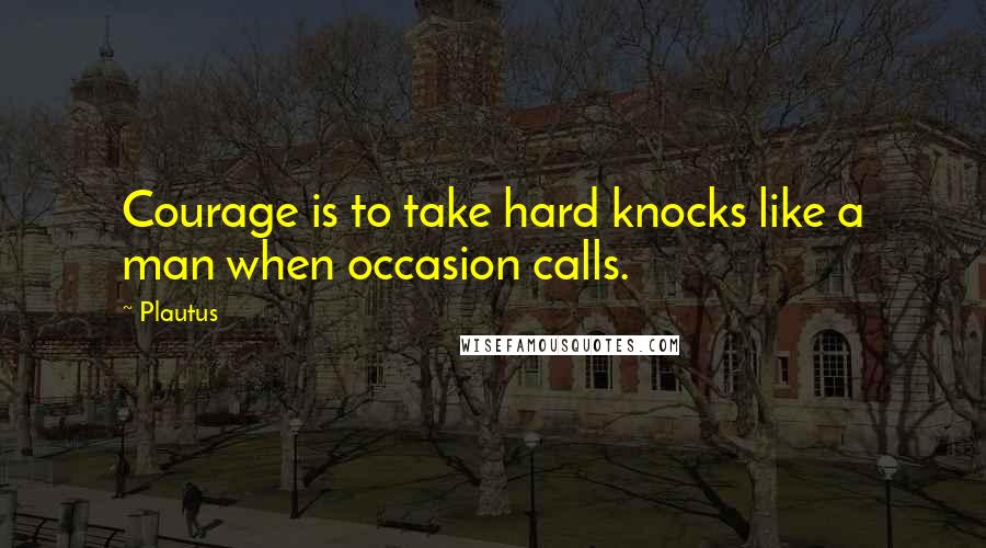 Plautus Quotes: Courage is to take hard knocks like a man when occasion calls.
