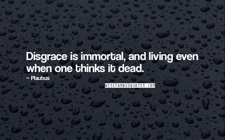 Plautus Quotes: Disgrace is immortal, and living even when one thinks it dead.