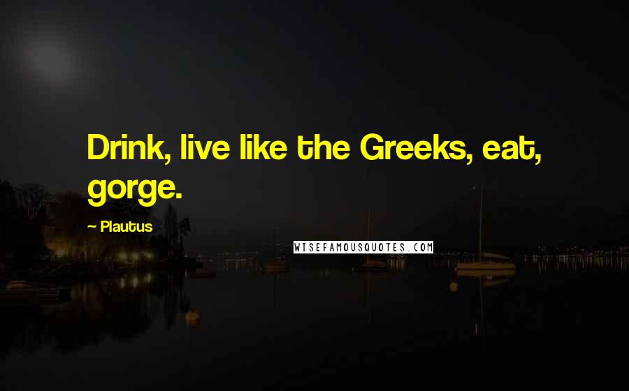 Plautus Quotes: Drink, live like the Greeks, eat, gorge.