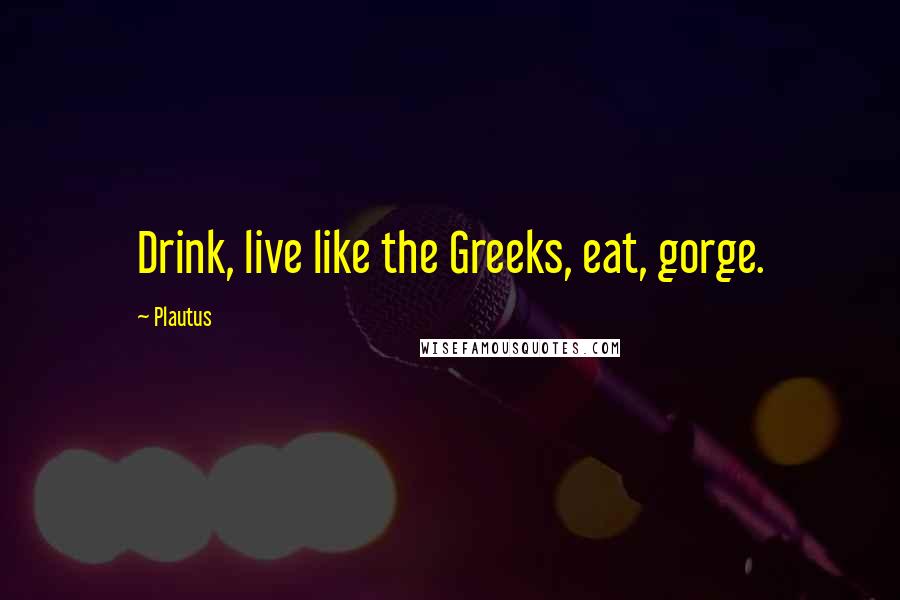 Plautus Quotes: Drink, live like the Greeks, eat, gorge.