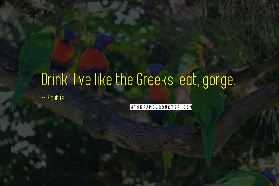 Plautus Quotes: Drink, live like the Greeks, eat, gorge.