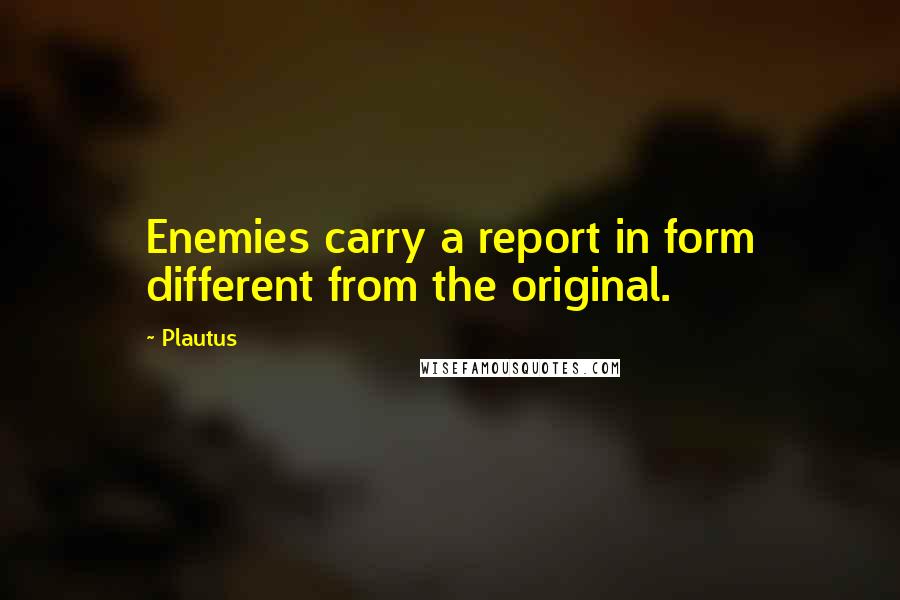 Plautus Quotes: Enemies carry a report in form different from the original.