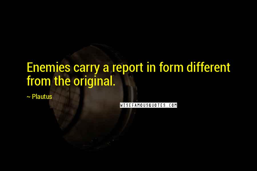 Plautus Quotes: Enemies carry a report in form different from the original.