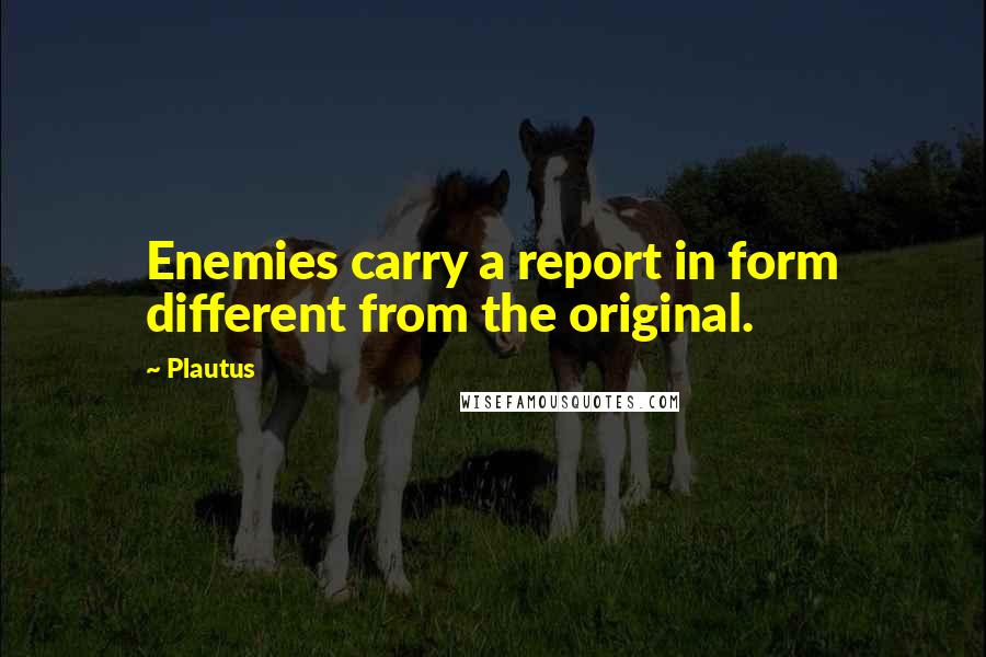 Plautus Quotes: Enemies carry a report in form different from the original.