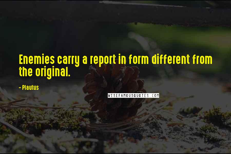 Plautus Quotes: Enemies carry a report in form different from the original.