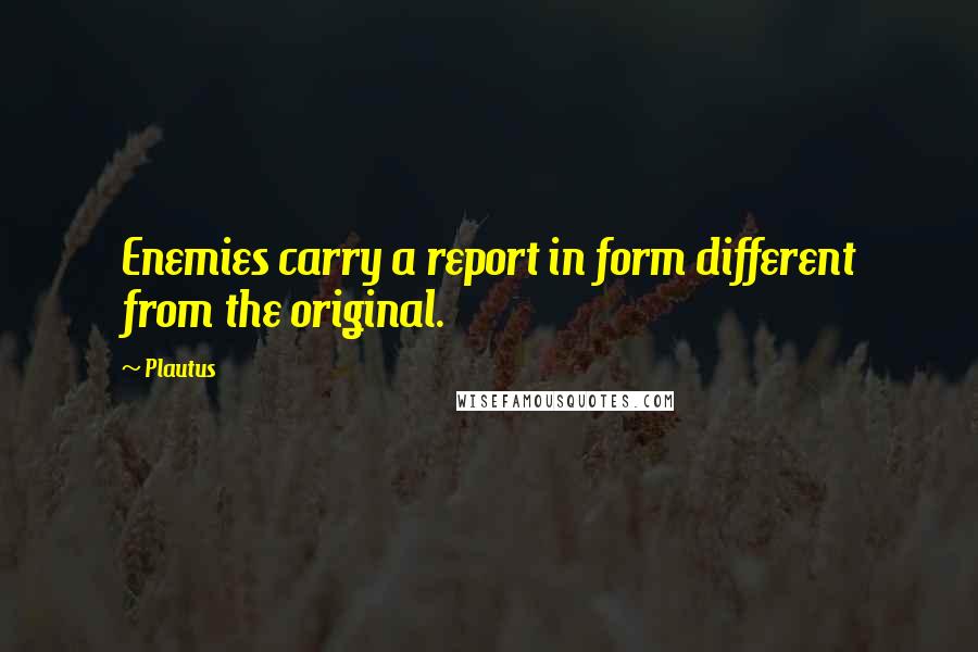 Plautus Quotes: Enemies carry a report in form different from the original.