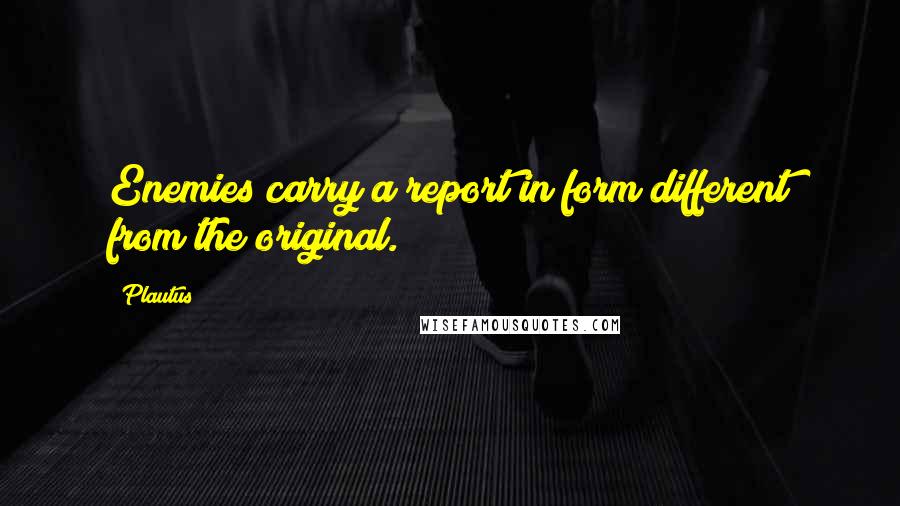 Plautus Quotes: Enemies carry a report in form different from the original.