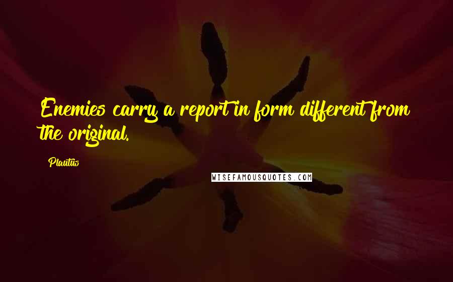 Plautus Quotes: Enemies carry a report in form different from the original.