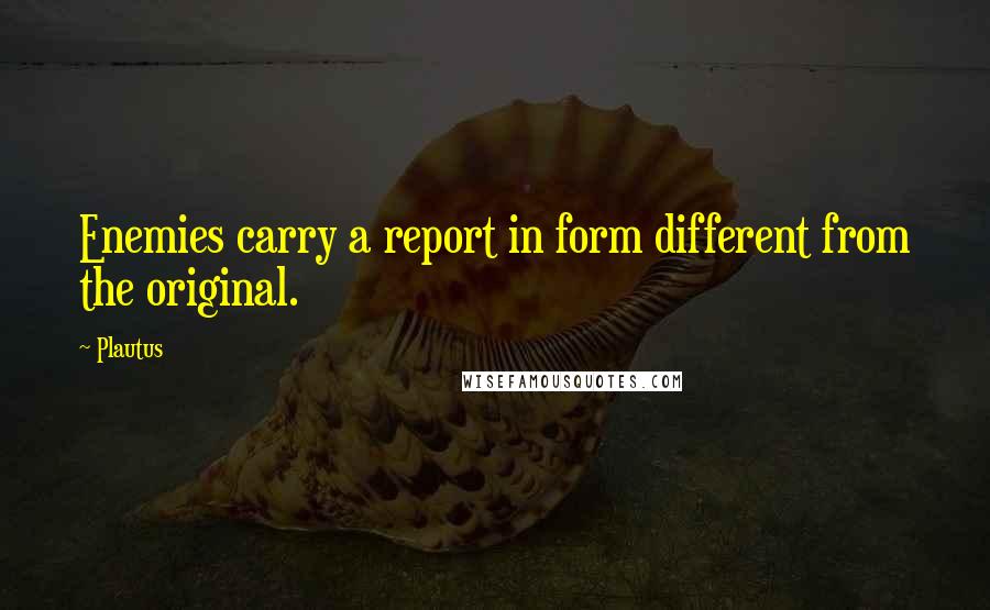 Plautus Quotes: Enemies carry a report in form different from the original.