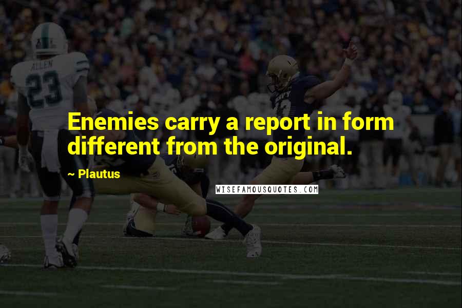 Plautus Quotes: Enemies carry a report in form different from the original.