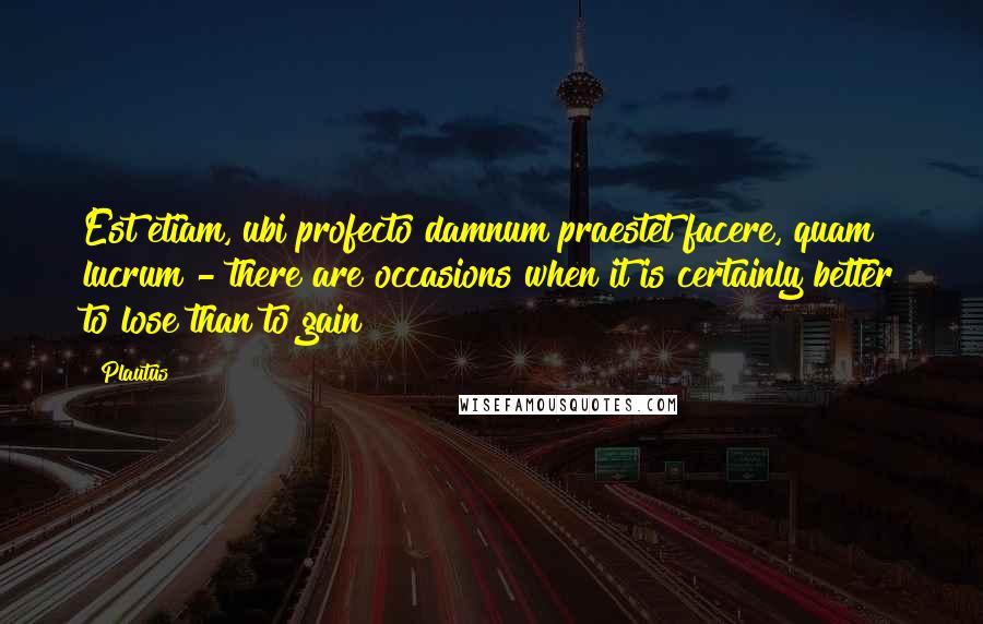 Plautus Quotes: Est etiam, ubi profecto damnum praestet facere, quam lucrum - there are occasions when it is certainly better to lose than to gain