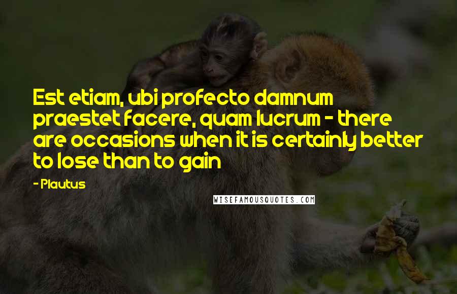 Plautus Quotes: Est etiam, ubi profecto damnum praestet facere, quam lucrum - there are occasions when it is certainly better to lose than to gain