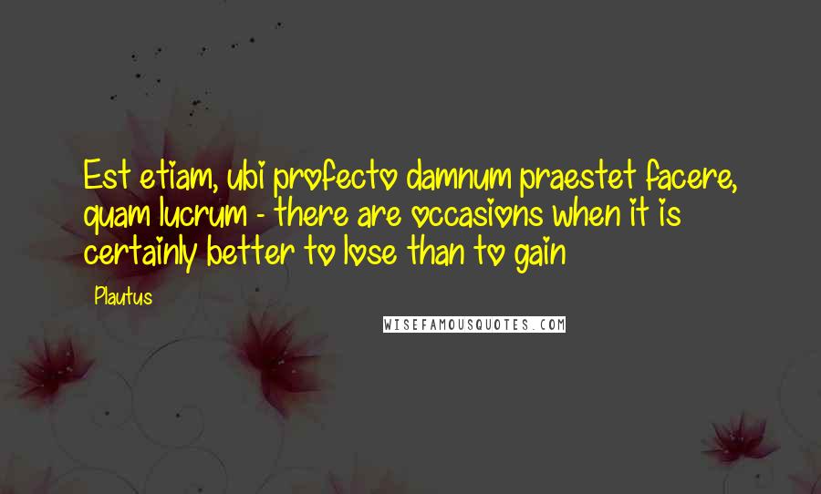 Plautus Quotes: Est etiam, ubi profecto damnum praestet facere, quam lucrum - there are occasions when it is certainly better to lose than to gain