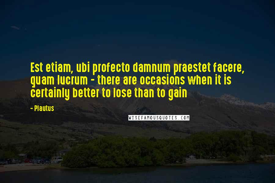 Plautus Quotes: Est etiam, ubi profecto damnum praestet facere, quam lucrum - there are occasions when it is certainly better to lose than to gain