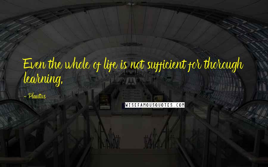 Plautus Quotes: Even the whole of life is not sufficient for thorough learning.