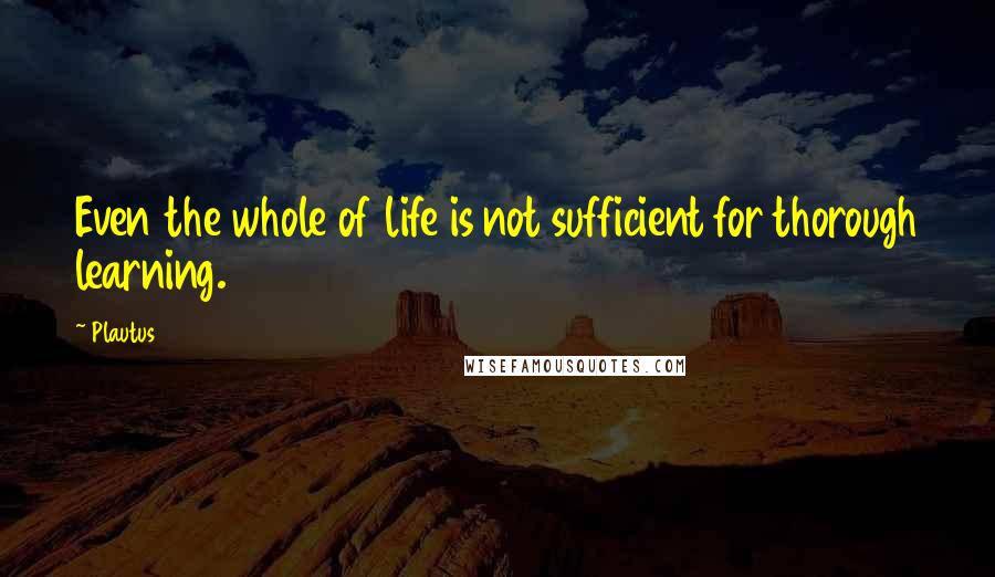 Plautus Quotes: Even the whole of life is not sufficient for thorough learning.