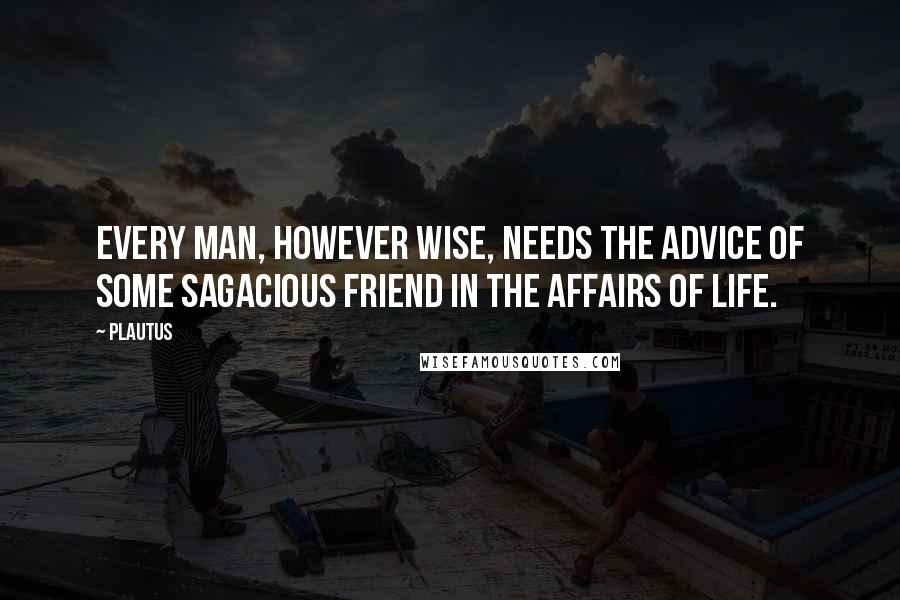 Plautus Quotes: Every man, however wise, needs the advice of some sagacious friend in the affairs of life.