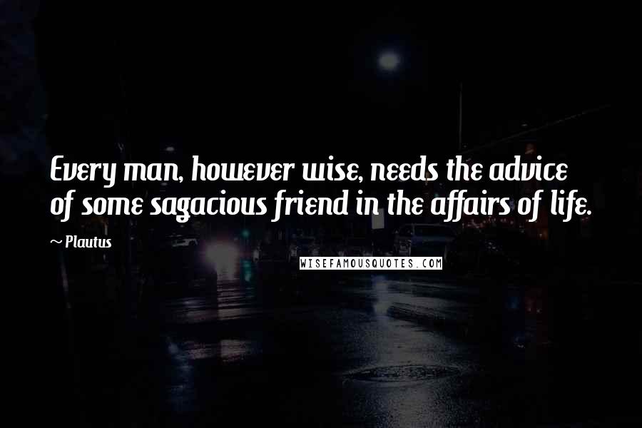 Plautus Quotes: Every man, however wise, needs the advice of some sagacious friend in the affairs of life.