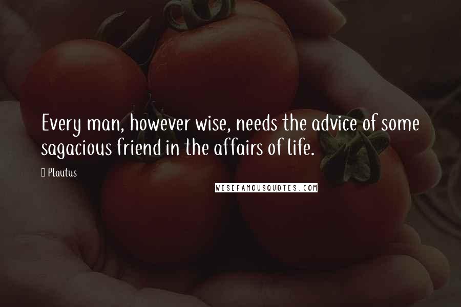 Plautus Quotes: Every man, however wise, needs the advice of some sagacious friend in the affairs of life.