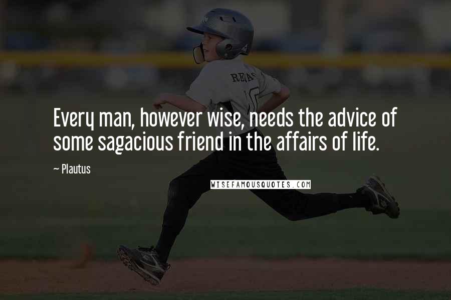 Plautus Quotes: Every man, however wise, needs the advice of some sagacious friend in the affairs of life.