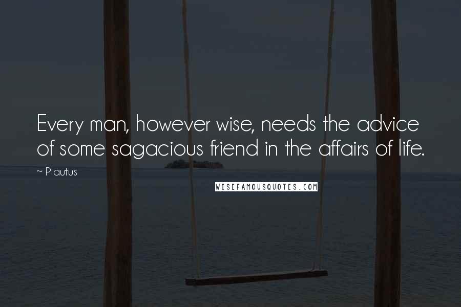 Plautus Quotes: Every man, however wise, needs the advice of some sagacious friend in the affairs of life.