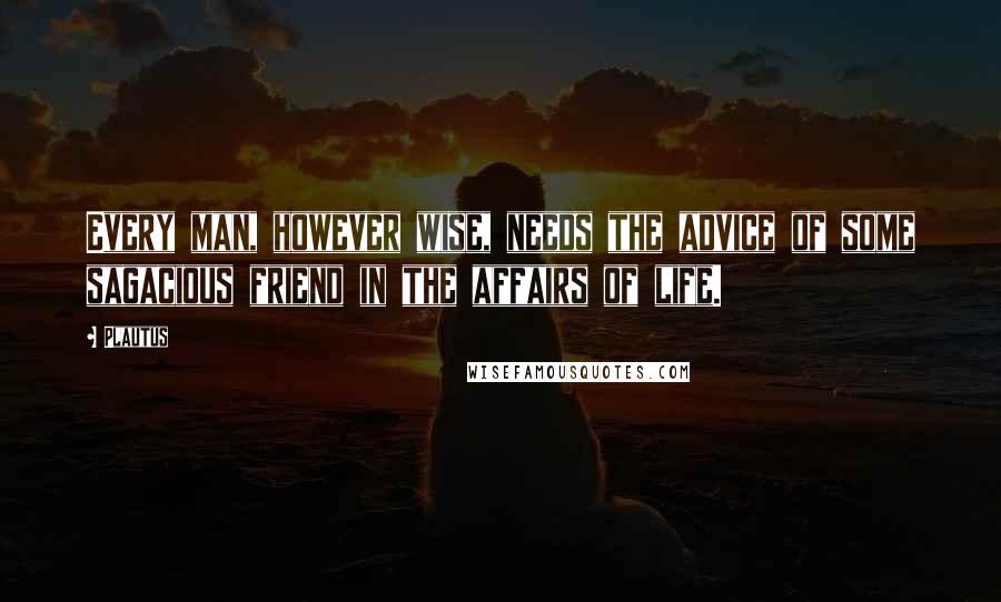 Plautus Quotes: Every man, however wise, needs the advice of some sagacious friend in the affairs of life.