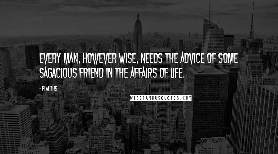 Plautus Quotes: Every man, however wise, needs the advice of some sagacious friend in the affairs of life.