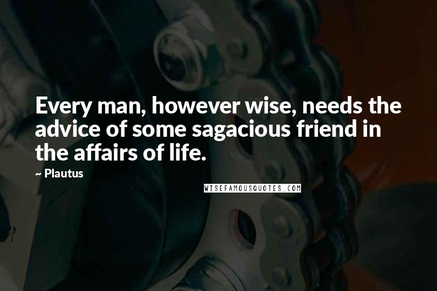 Plautus Quotes: Every man, however wise, needs the advice of some sagacious friend in the affairs of life.