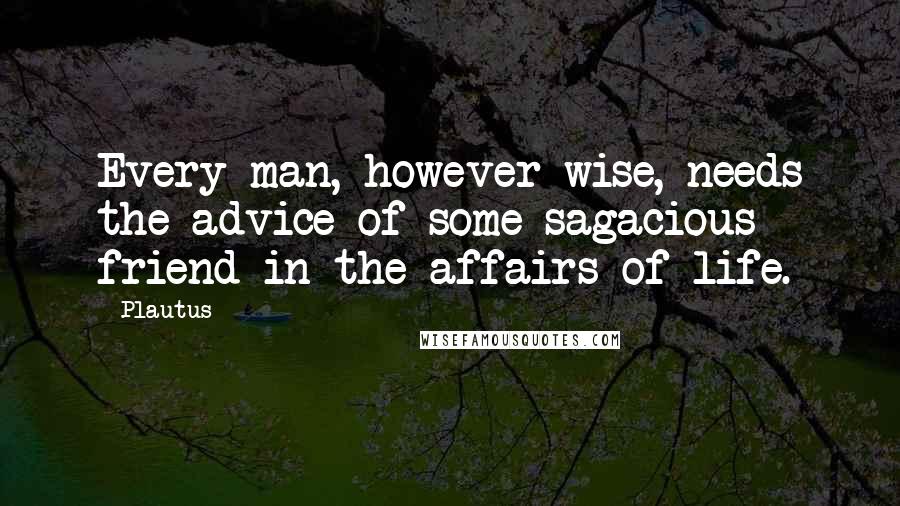 Plautus Quotes: Every man, however wise, needs the advice of some sagacious friend in the affairs of life.