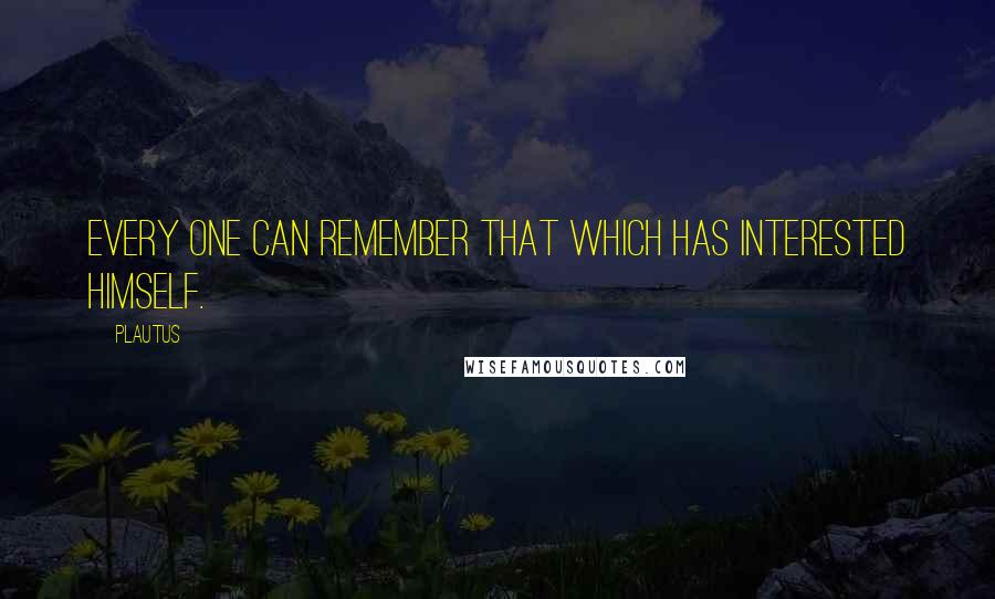 Plautus Quotes: Every one can remember that which has interested himself.