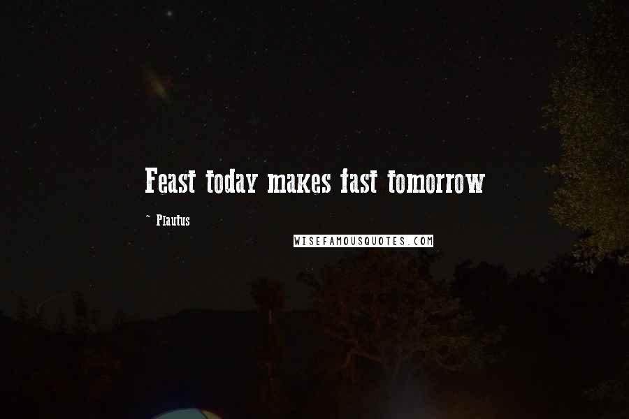 Plautus Quotes: Feast today makes fast tomorrow
