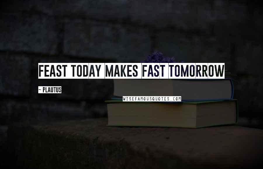 Plautus Quotes: Feast today makes fast tomorrow