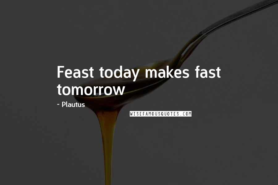 Plautus Quotes: Feast today makes fast tomorrow