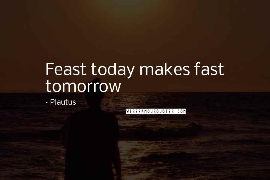 Plautus Quotes: Feast today makes fast tomorrow