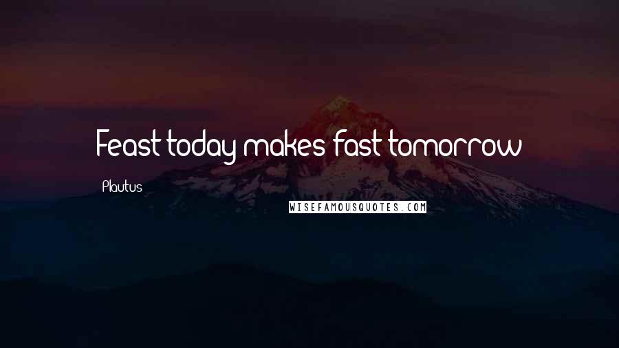 Plautus Quotes: Feast today makes fast tomorrow